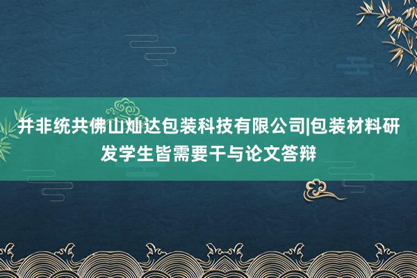 并非统共佛山灿达包装科技有限公司|包装材料研发学生皆需要干与论文答辩