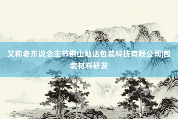 又称老东说念主节佛山灿达包装科技有限公司|包装材料研发