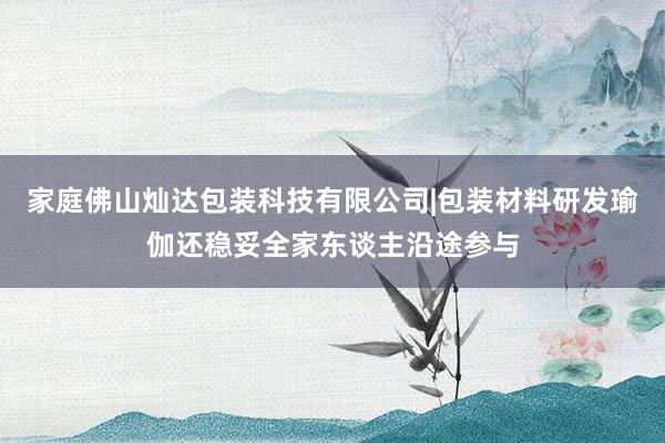 家庭佛山灿达包装科技有限公司|包装材料研发瑜伽还稳妥全家东谈主沿途参与
