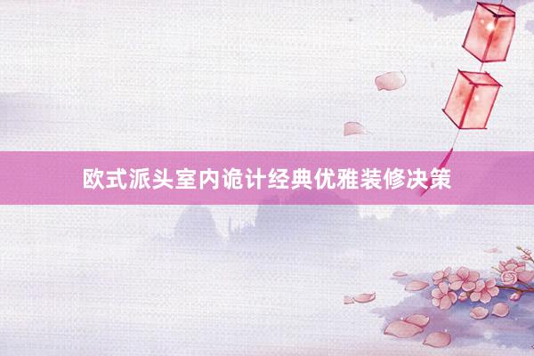 欧式派头室内诡计经典优雅装修决策
