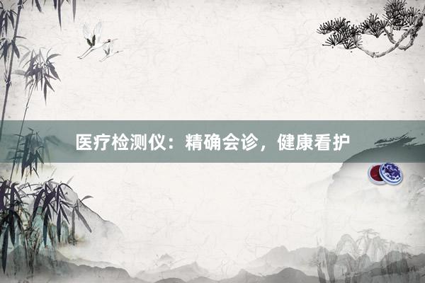 医疗检测仪：精确会诊，健康看护