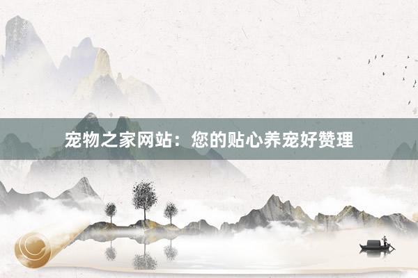 宠物之家网站：您的贴心养宠好赞理